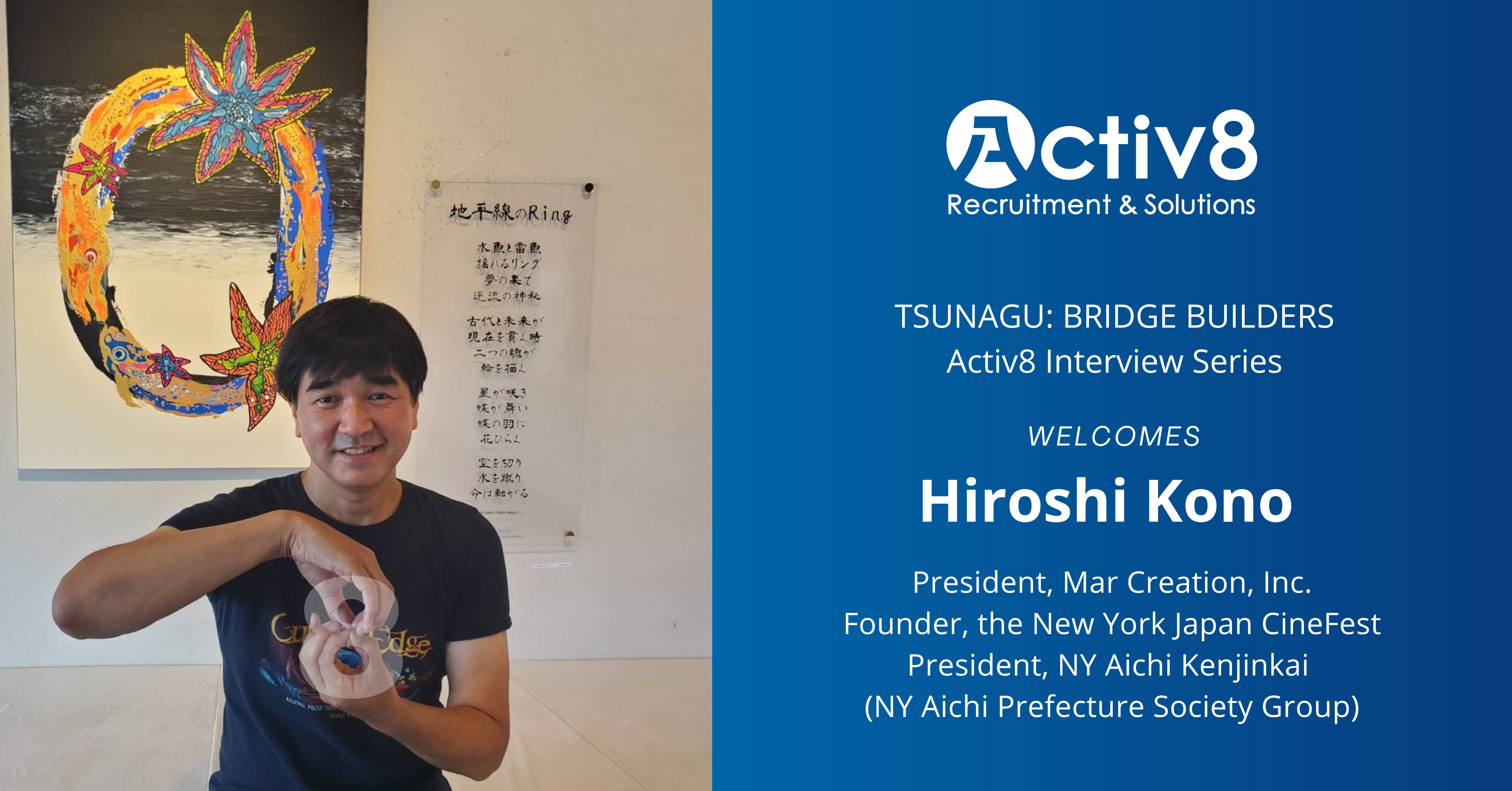 TSUNAGU: Bridge-Builders — Activ8 Interview Series: Hiroshi Kono, President  of Mar Creation, Founder of the New York Japan CineFest, President of NY  Aichi Kenjinkai (NY Aichi Prefecture Society Group) | Activ8 Recruitment